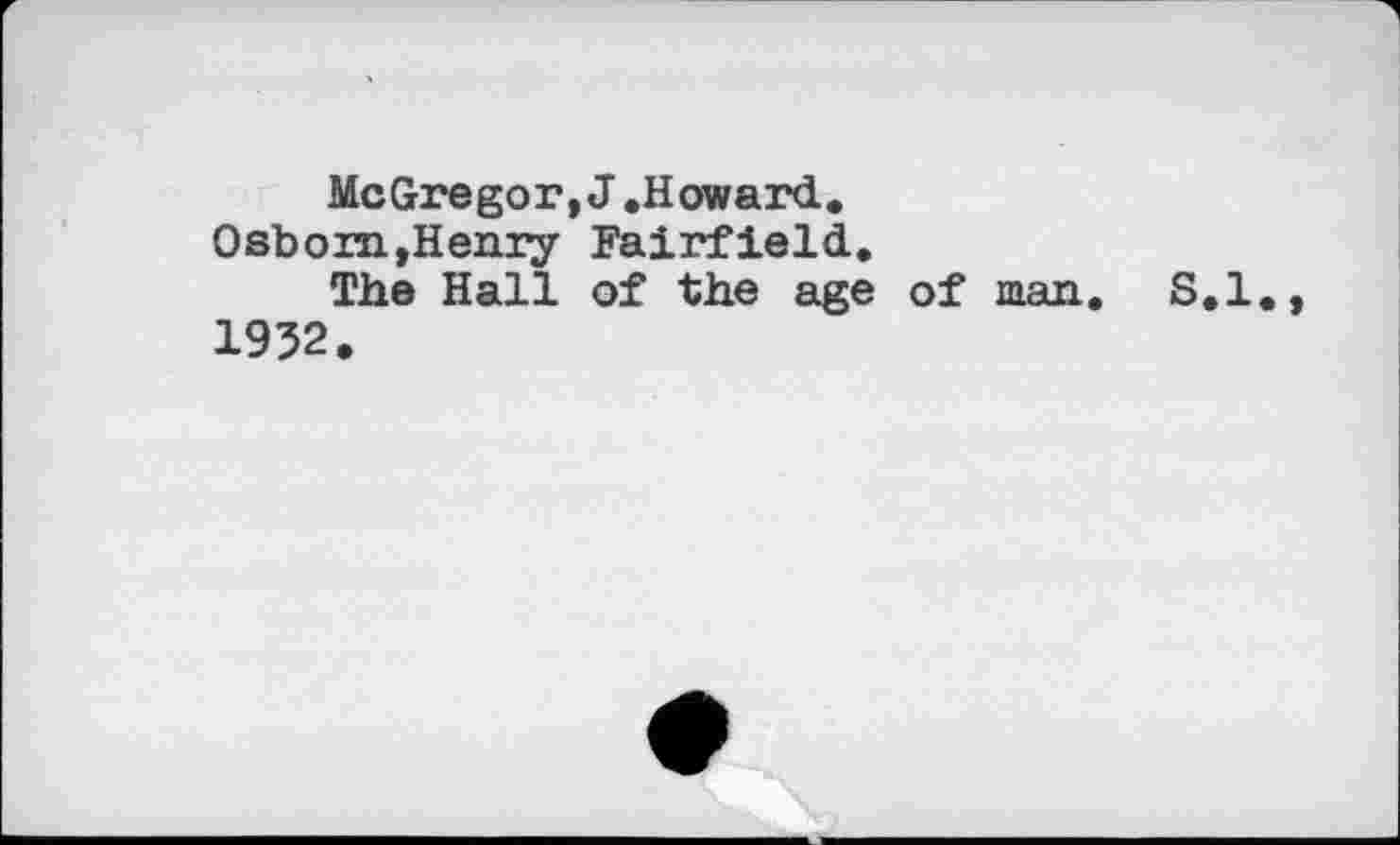 ﻿McGregor, J. How a rd.
Osboin,Henry Fairfield.
The Hall of the age of man. S.I., 1952.